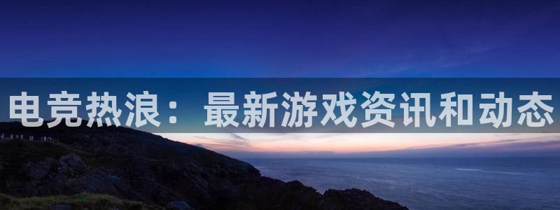 天美娱乐测速：电竞热浪：最新游戏资讯和动态