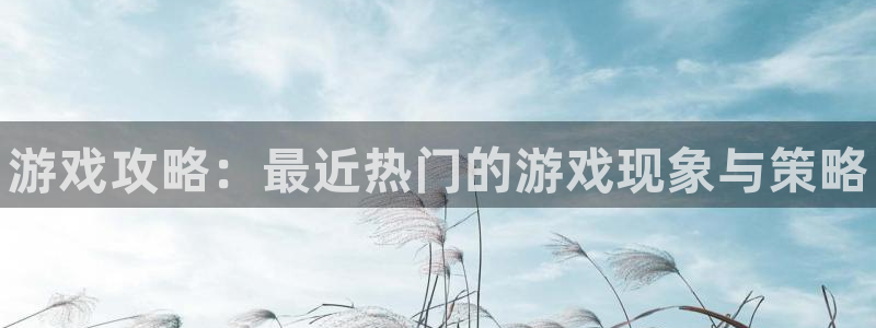 天美娱乐4主管：游戏攻略：最近热门的游戏现象与策略