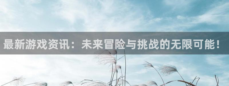 天美娱乐app：最新游戏资讯：未来冒险与挑战的无限可能！