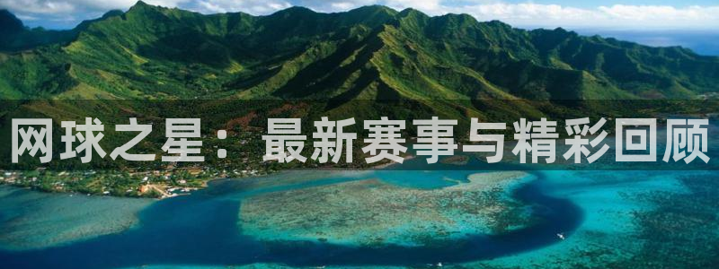 天美娱乐直属：网球之星：最新赛事与精彩回顾