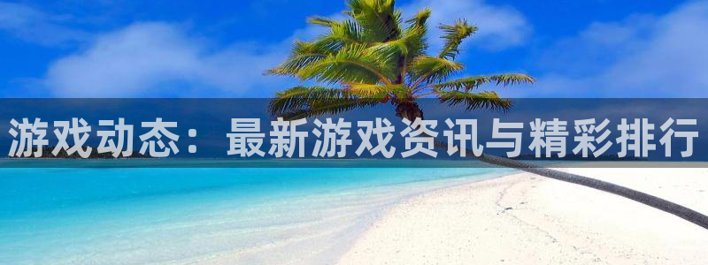 天美娱乐app下载：游戏动态：最新游戏资讯与精彩排行