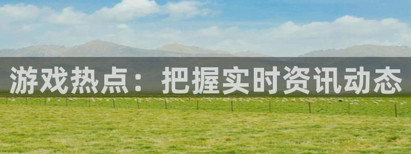 天美娱乐注册：游戏热点：把握实时资讯动态