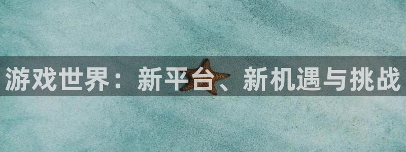天美娱乐平台登录：游戏世界：新平台、新机遇与挑战