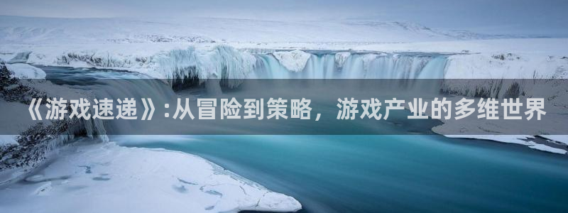 天美娱乐下载链接：《游戏速递》:从冒险到策略，游戏产业的多维