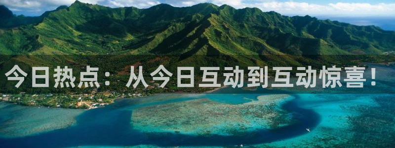 天美娱乐登录网址：今日热点：从今日互动到互动惊喜！