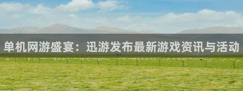 天美娱乐网页登录入口：单机网游盛宴：迅游发布最新游戏资讯与活